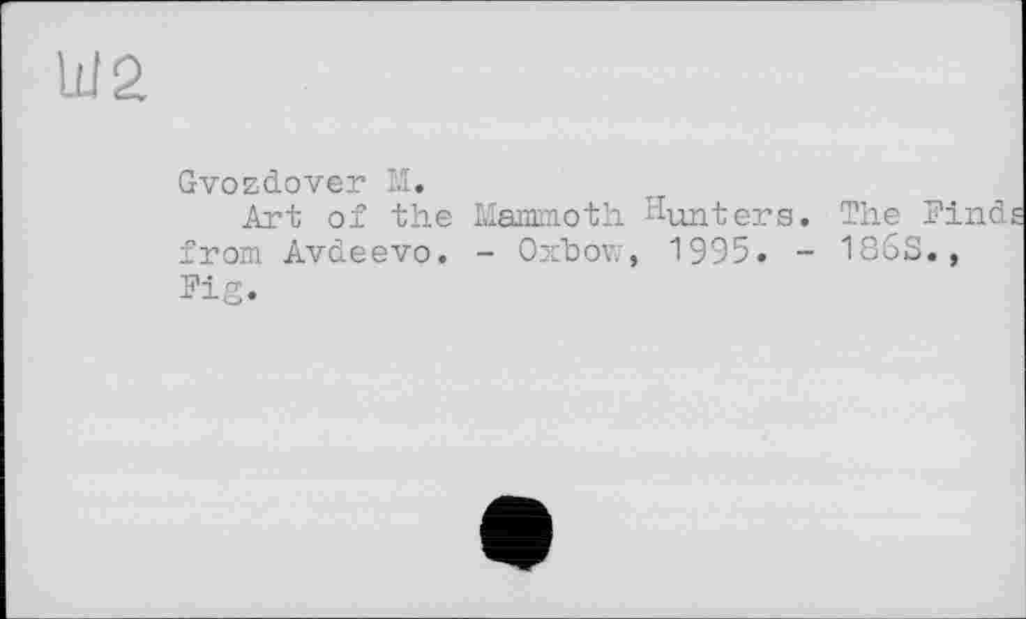 ﻿Ш2
Gvozdover М.
Art of the Mammoth Hunters. The Find from Avdeevo. - Oxbow, 1995. - 186S., Fig.